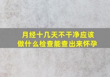 月经十几天不干净应该做什么检查能查出来怀孕