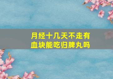 月经十几天不走有血块能吃归脾丸吗