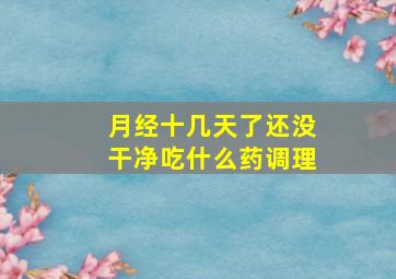 月经十几天了还没干净吃什么药调理