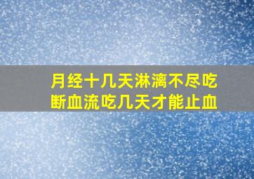 月经十几天淋漓不尽吃断血流吃几天才能止血