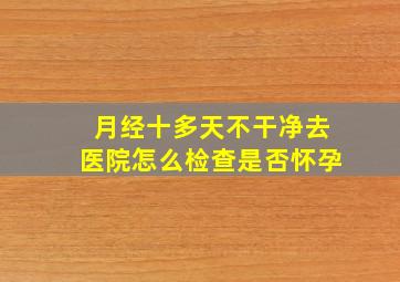 月经十多天不干净去医院怎么检查是否怀孕