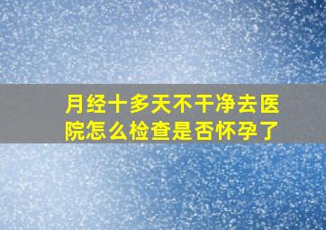 月经十多天不干净去医院怎么检查是否怀孕了