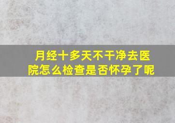 月经十多天不干净去医院怎么检查是否怀孕了呢