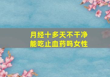 月经十多天不干净能吃止血药吗女性