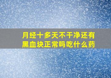 月经十多天不干净还有黑血块正常吗吃什么药