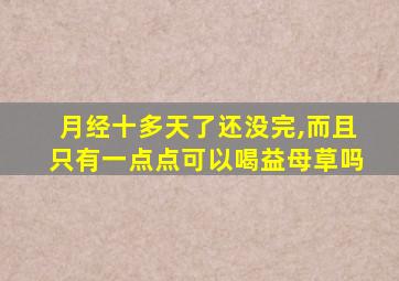 月经十多天了还没完,而且只有一点点可以喝益母草吗