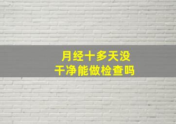 月经十多天没干净能做检查吗