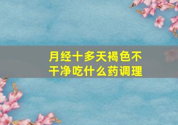 月经十多天褐色不干净吃什么药调理