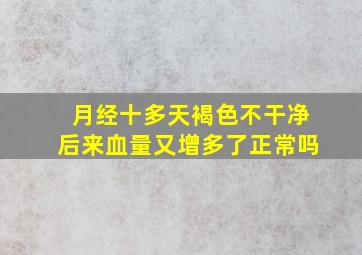 月经十多天褐色不干净后来血量又增多了正常吗