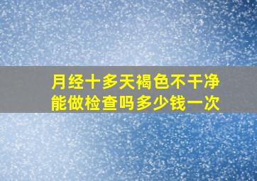 月经十多天褐色不干净能做检查吗多少钱一次