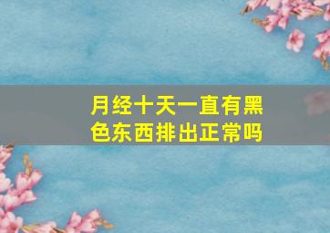 月经十天一直有黑色东西排出正常吗