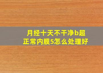 月经十天不干净b超正常内膜5怎么处理好