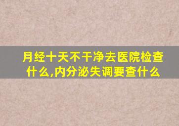 月经十天不干净去医院检查什么,内分泌失调要查什么