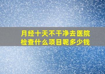 月经十天不干净去医院检查什么项目呢多少钱