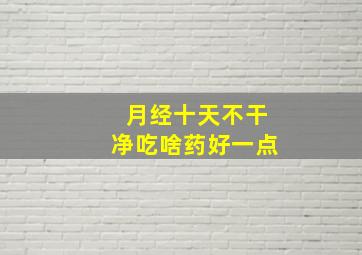 月经十天不干净吃啥药好一点