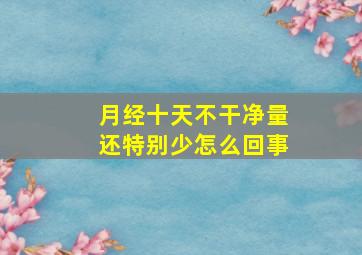 月经十天不干净量还特别少怎么回事