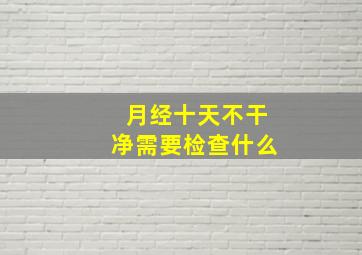 月经十天不干净需要检查什么