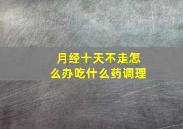 月经十天不走怎么办吃什么药调理