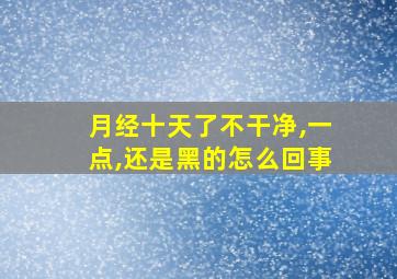 月经十天了不干净,一点,还是黑的怎么回事