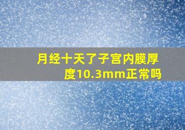 月经十天了子宫内膜厚度10.3mm正常吗