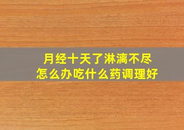 月经十天了淋漓不尽怎么办吃什么药调理好