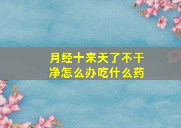 月经十来天了不干净怎么办吃什么药