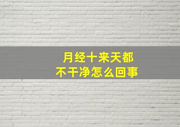 月经十来天都不干净怎么回事