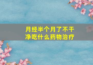 月经半个月了不干净吃什么药物治疗