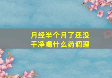 月经半个月了还没干净喝什么药调理