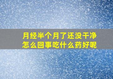 月经半个月了还没干净怎么回事吃什么药好呢