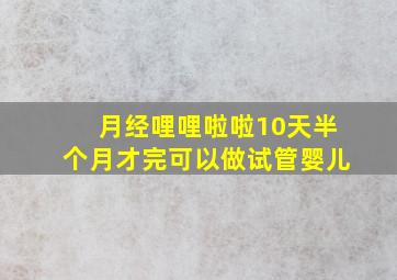 月经哩哩啦啦10天半个月才完可以做试管婴儿