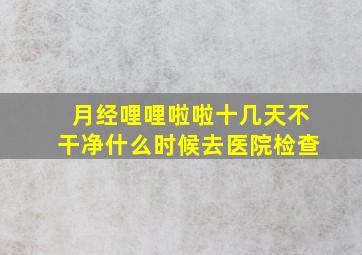 月经哩哩啦啦十几天不干净什么时候去医院检查