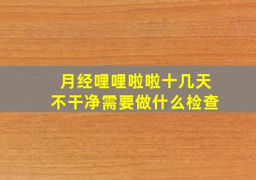 月经哩哩啦啦十几天不干净需要做什么检查