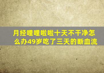 月经哩哩啦啦十天不干净怎么办49岁吃了三天的断血流