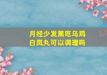 月经少发黑吃乌鸡白凤丸可以调理吗