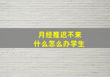 月经推迟不来什么怎么办学生