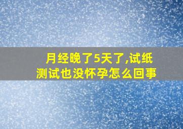 月经晚了5天了,试纸测试也没怀孕怎么回事