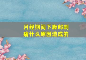 月经期间下腹部刺痛什么原因造成的