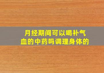 月经期间可以喝补气血的中药吗调理身体的