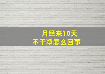 月经来10天不干净怎么回事