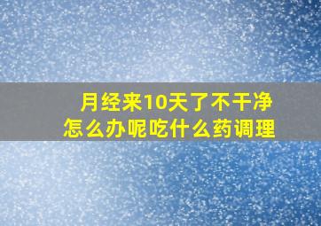 月经来10天了不干净怎么办呢吃什么药调理