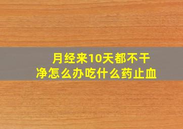 月经来10天都不干净怎么办吃什么药止血