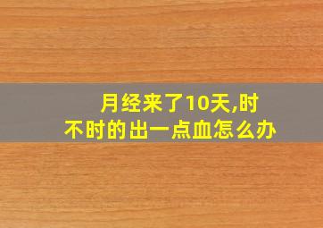 月经来了10天,时不时的出一点血怎么办