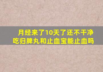 月经来了10天了还不干净吃归脾丸和止血宝能止血吗