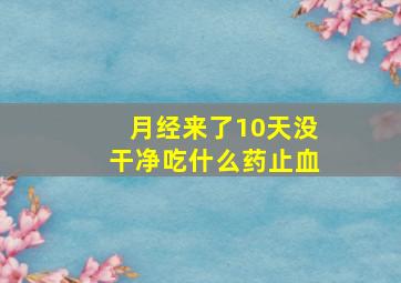 月经来了10天没干净吃什么药止血