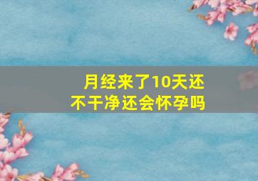 月经来了10天还不干净还会怀孕吗