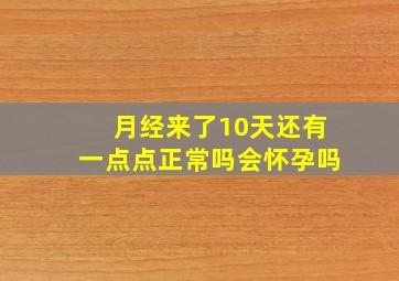 月经来了10天还有一点点正常吗会怀孕吗