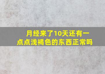 月经来了10天还有一点点浅褐色的东西正常吗