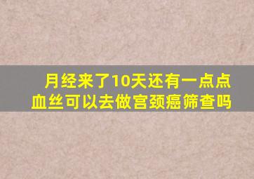 月经来了10天还有一点点血丝可以去做宫颈癌筛查吗