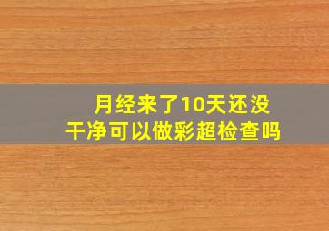 月经来了10天还没干净可以做彩超检查吗